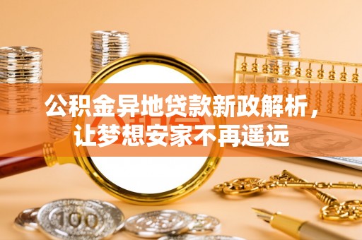 牧野公积金异地贷款新政解析，让梦想安家不再遥远