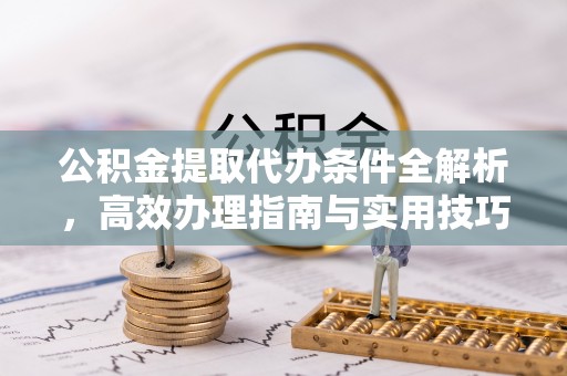 牧野公积金提取代办条件全解析，高效办理指南与实用技巧