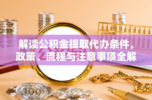 牧野解读公积金提取代办条件，政策、流程与注意事项全解析