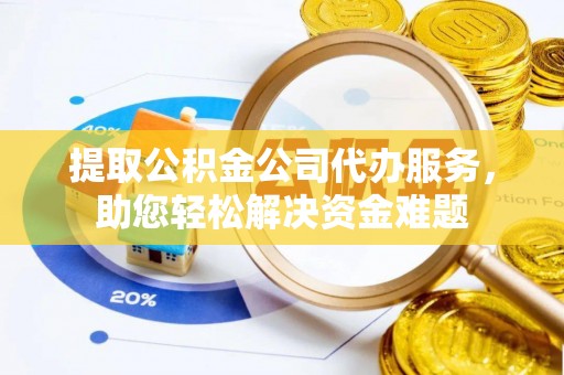 牧野提取公积金公司代办服务，助您轻松解决资金难题
