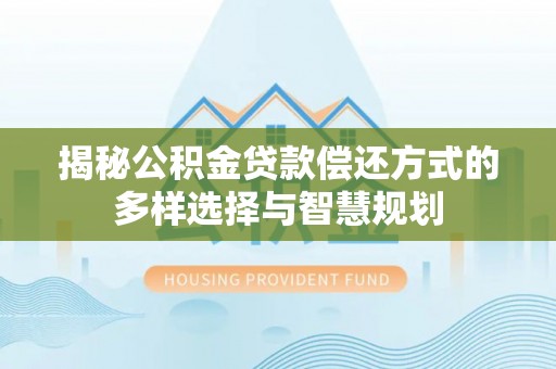 牧野揭秘公积金贷款偿还方式的多样选择与智慧规划