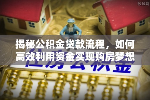 牧野揭秘公积金贷款流程，如何高效利用资金实现购房梦想