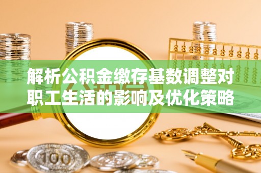 牧野解析公积金缴存基数调整对职工生活的影响及优化策略