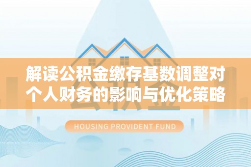 牧野解读公积金缴存基数调整对个人财务的影响与优化策略