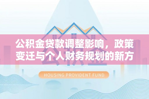 牧野公积金贷款调整影响，政策变迁与个人财务规划的新方向