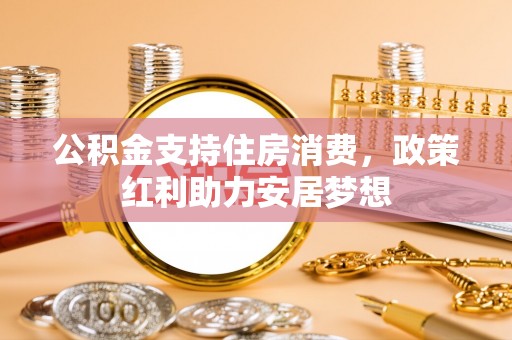 牧野公积金支持住房消费，政策红利助力安居梦想