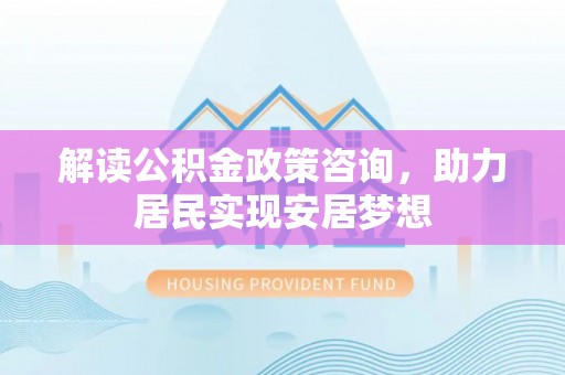 牧野解读公积金政策咨询，助力居民实现安居梦想