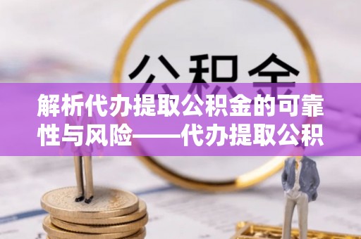 牧野解析代办提取公积金的可靠性与风险——代办提取公积金靠谱吗