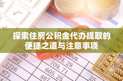 牧野探索住房公积金代办提取的便捷之道与注意事项