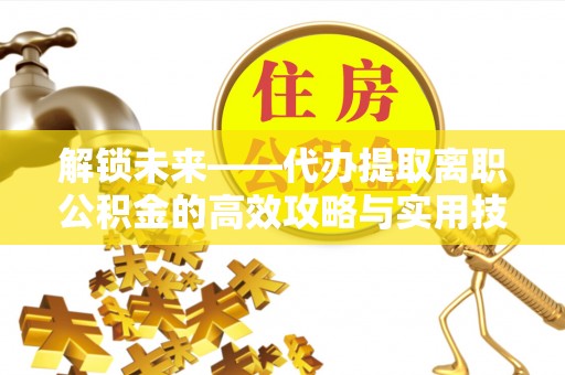 牧野解锁未来——代办提取离职公积金的高效攻略与实用技巧