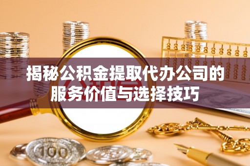 牧野揭秘公积金提取代办公司的服务价值与选择技巧