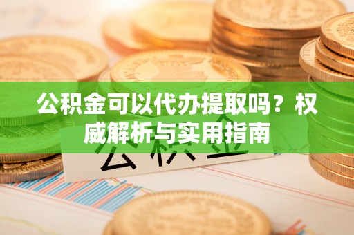 牧野公积金可以代办提取吗？权威解析与实用指南