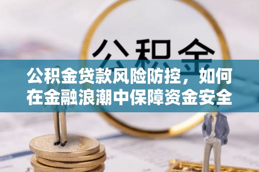 牧野公积金贷款风险防控，如何在金融浪潮中保障资金安全