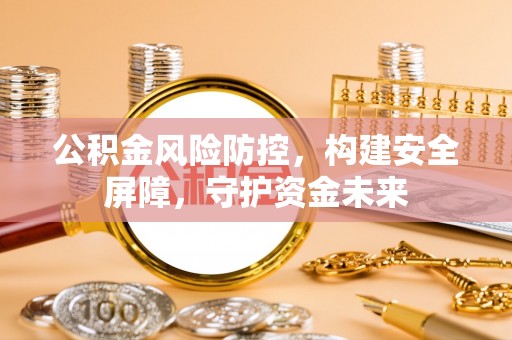 牧野公积金风险防控，构建安全屏障，守护资金未来