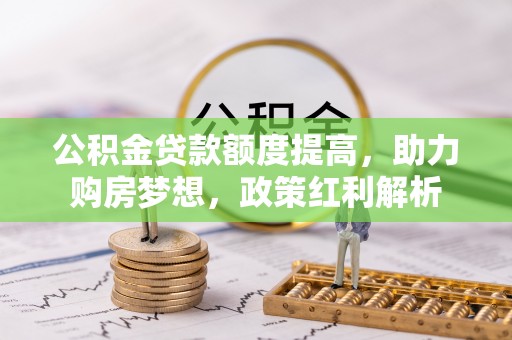 牧野公积金贷款额度提高，助力购房梦想，政策红利解析