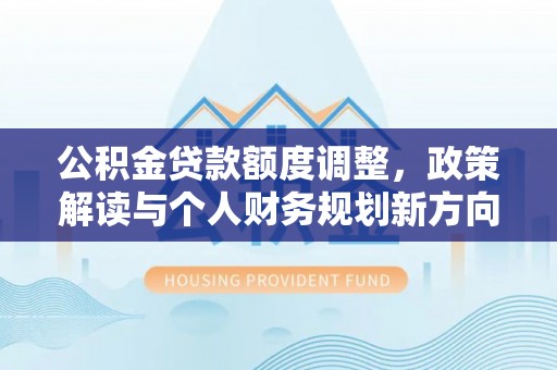 牧野公积金贷款额度调整，政策解读与个人财务规划新方向
