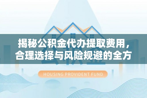 牧野揭秘公积金代办提取费用，合理选择与风险规避的全方位解析