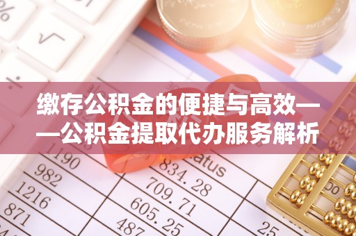 牧野缴存公积金的便捷与高效——公积金提取代办服务解析