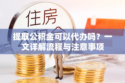 牧野提取公积金可以代办吗？一文详解流程与注意事项