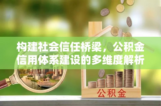 牧野构建社会信任桥梁，公积金信用体系建设的多维度解析