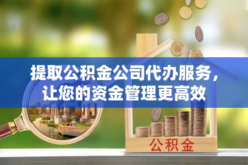 牧野提取公积金公司代办服务，让您的资金管理更高效