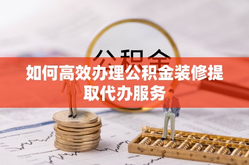 牧野如何高效办理公积金装修提取代办服务
