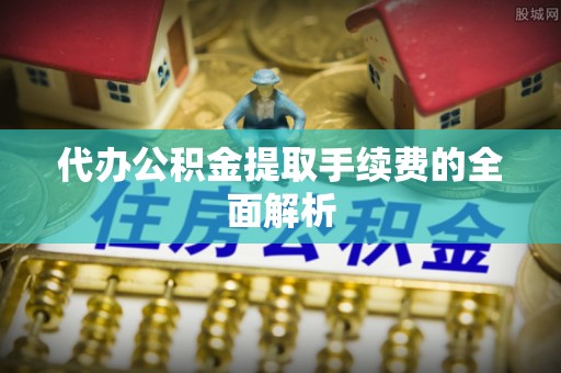 牧野代办公积金提取手续费的全面解析