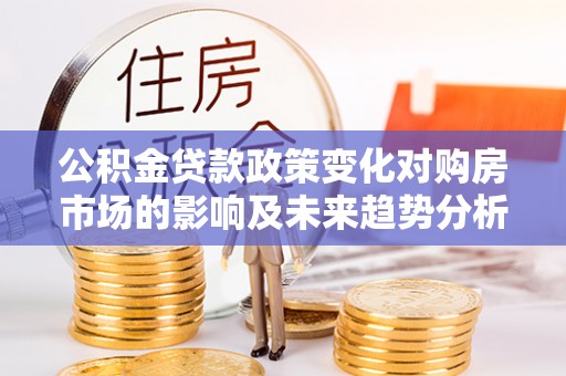 牧野公积金贷款政策变化对购房市场的影响及未来趋势分析