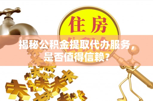 牧野揭秘公积金提取代办服务，是否值得信赖？