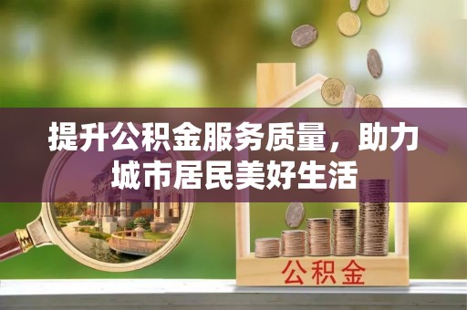 牧野提升公积金服务质量，助力城市居民美好生活