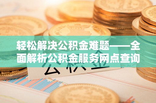 牧野轻松解决公积金难题——全面解析公积金服务网点查询技巧