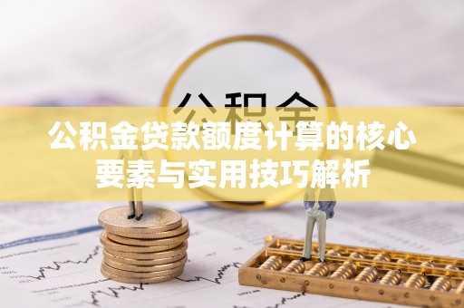 牧野公积金贷款额度计算的核心要素与实用技巧解析