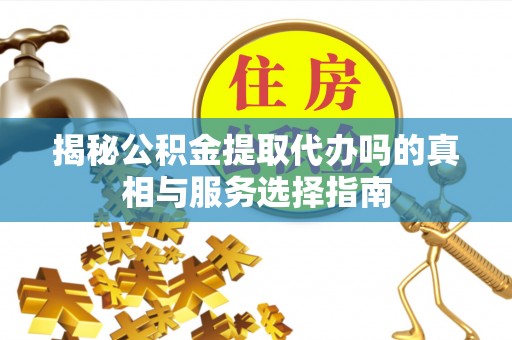 牧野揭秘公积金提取代办吗的真相与服务选择指南
