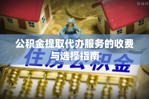 牧野公积金提取代办服务的收费与选择指南