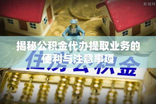 牧野揭秘公积金代办提取业务的便利与注意事项