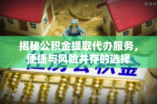 牧野揭秘公积金提取代办服务，便捷与风险并存的选择