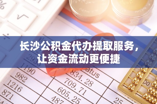牧野长沙公积金代办提取服务，让资金流动更便捷