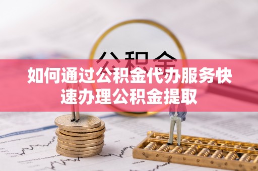 牧野如何通过公积金代办服务快速办理公积金提取