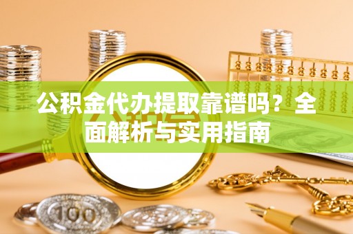 牧野公积金代办提取靠谱吗？全面解析与实用指南