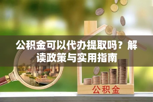 牧野公积金可以代办提取吗？解读政策与实用指南