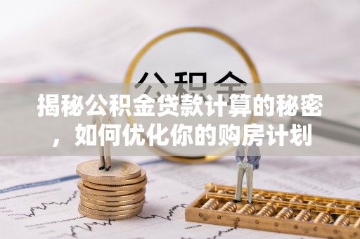 牧野揭秘公积金贷款计算的秘密，如何优化你的购房计划