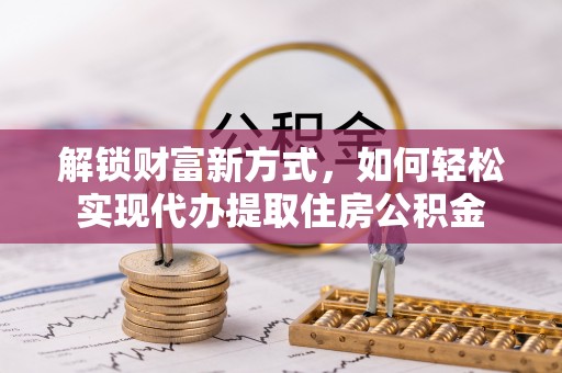 牧野解锁财富新方式，如何轻松实现代办提取住房公积金