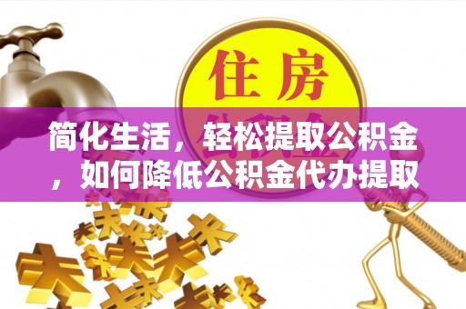 牧野简化生活，轻松提取公积金，如何降低公积金代办提取的费用？