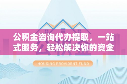 牧野公积金咨询代办提取，一站式服务，轻松解决你的资金难题