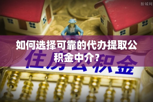 牧野如何选择可靠的代办提取公积金中介？
