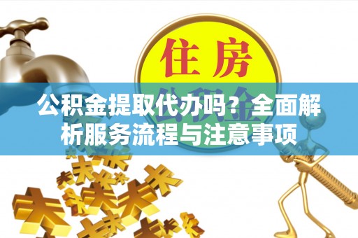 牧野公积金提取代办吗？全面解析服务流程与注意事项