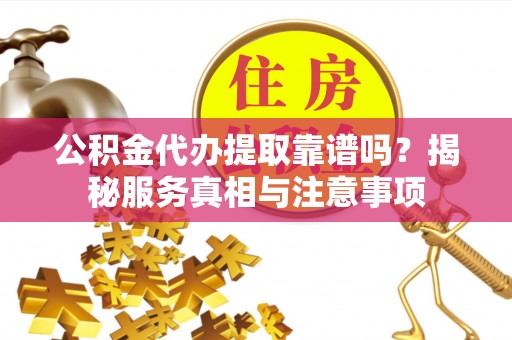 牧野公积金代办提取靠谱吗？揭秘服务真相与注意事项