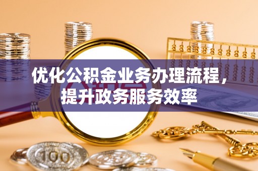 牧野优化公积金业务办理流程，提升政务服务效率