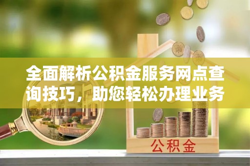 牧野全面解析公积金服务网点查询技巧，助您轻松办理业务