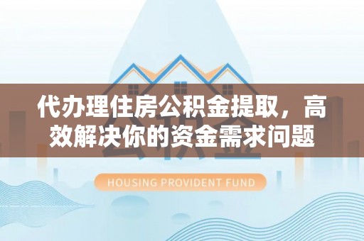 牧野代办理住房公积金提取，高效解决你的资金需求问题